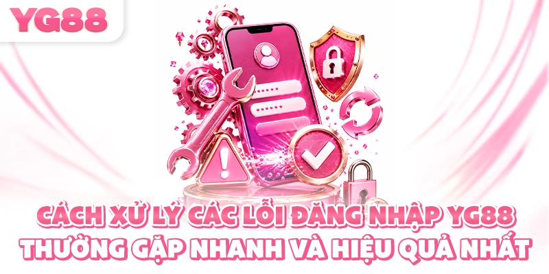Cách xử lý các lỗi đăng nhập YG88 thường gặp nhanh và hiệu quả nhất