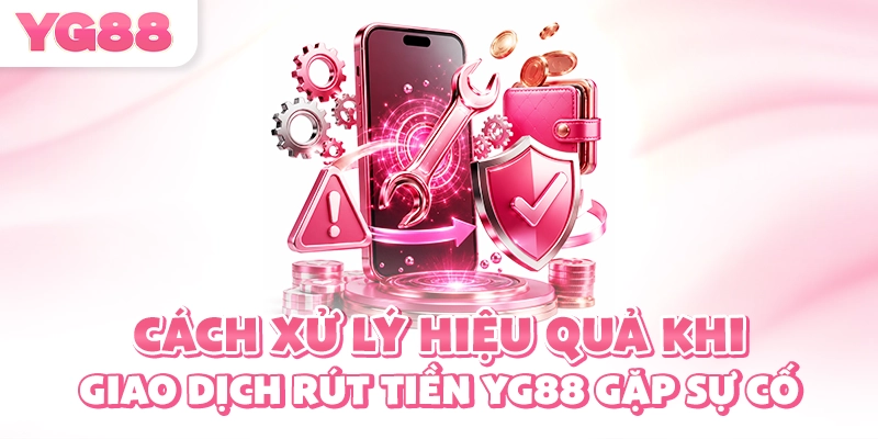 Cách xử lý hiệu quả khi giao dịch rút tiền YG88 gặp sự cố